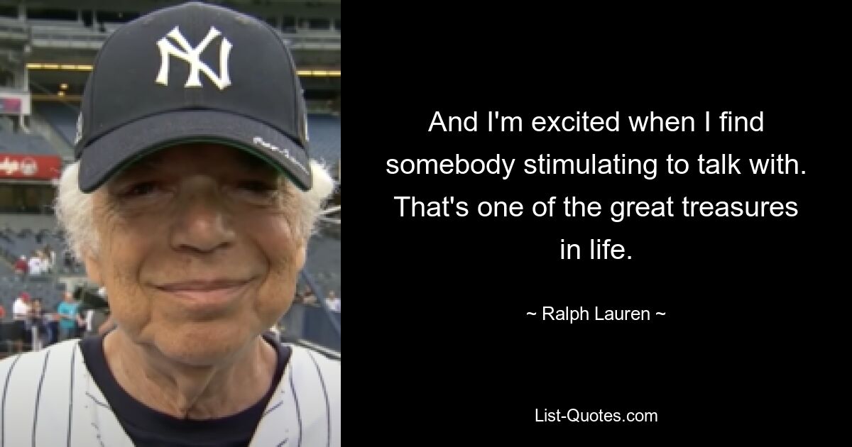 And I'm excited when I find somebody stimulating to talk with. That's one of the great treasures in life. — © Ralph Lauren