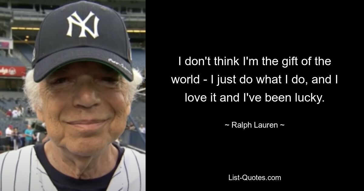 I don't think I'm the gift of the world - I just do what I do, and I love it and I've been lucky. — © Ralph Lauren