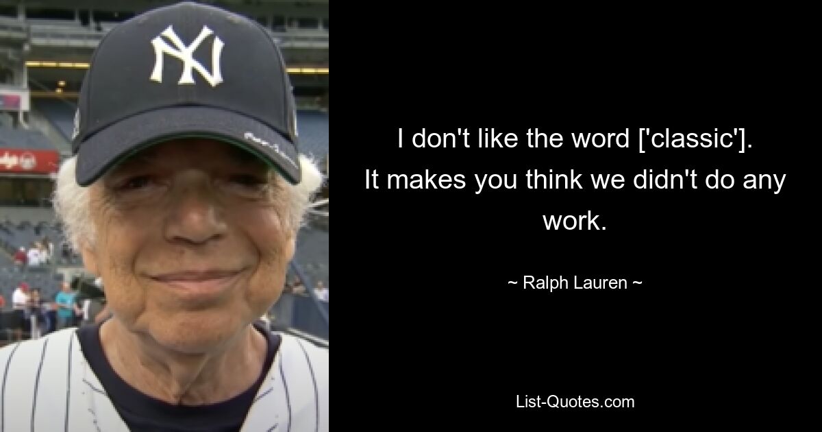 I don't like the word ['classic']. It makes you think we didn't do any work. — © Ralph Lauren