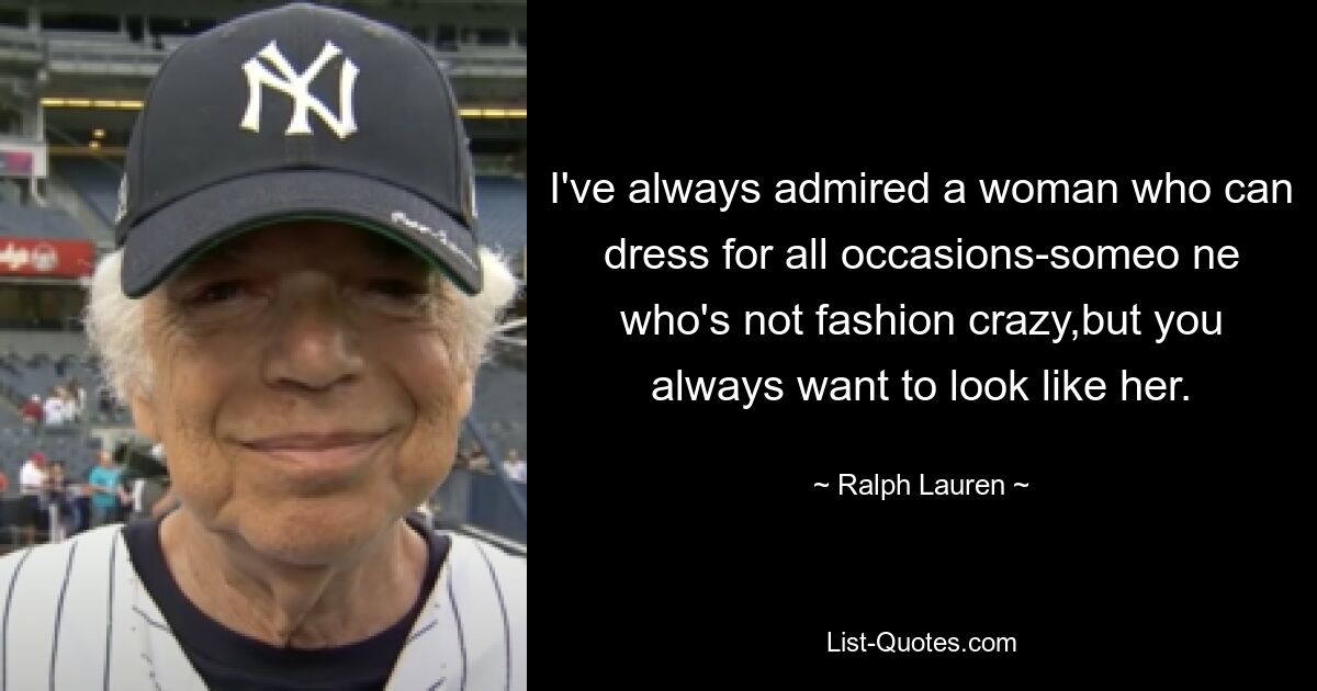 I've always admired a woman who can dress for all occasions-someo ne who's not fashion crazy,but you always want to look like her. — © Ralph Lauren