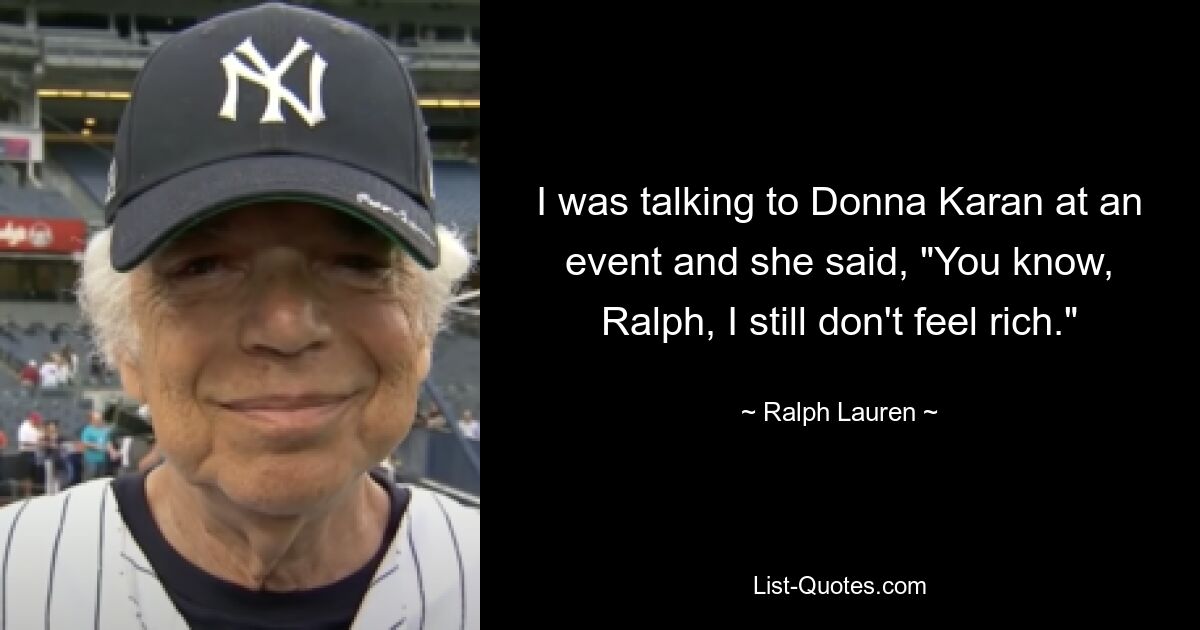 I was talking to Donna Karan at an event and she said, "You know, Ralph, I still don't feel rich." — © Ralph Lauren