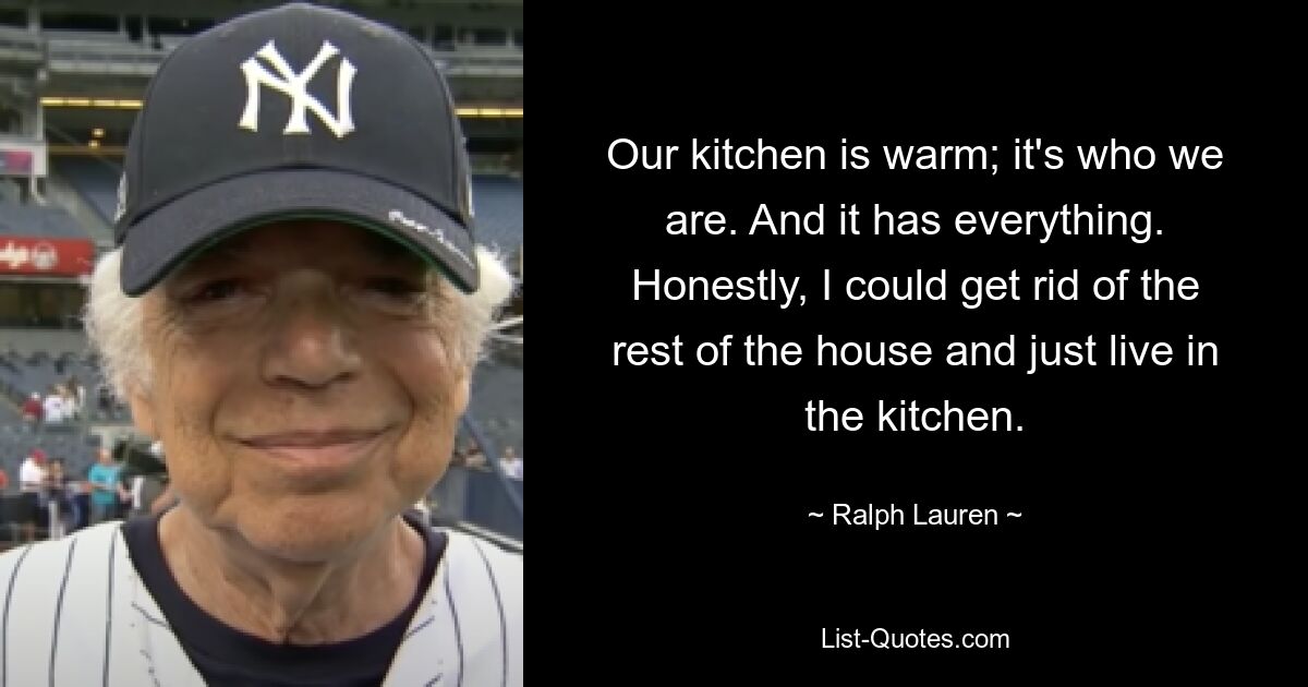 Our kitchen is warm; it's who we are. And it has everything. Honestly, I could get rid of the rest of the house and just live in the kitchen. — © Ralph Lauren