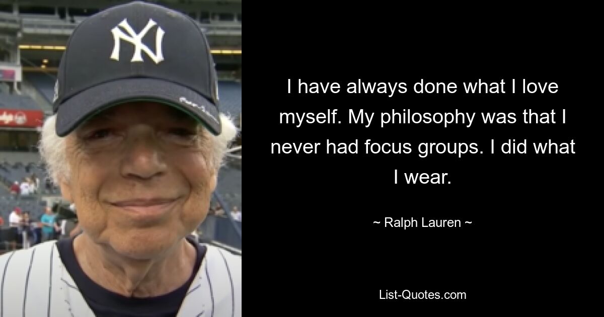 I have always done what I love myself. My philosophy was that I never had focus groups. I did what I wear. — © Ralph Lauren