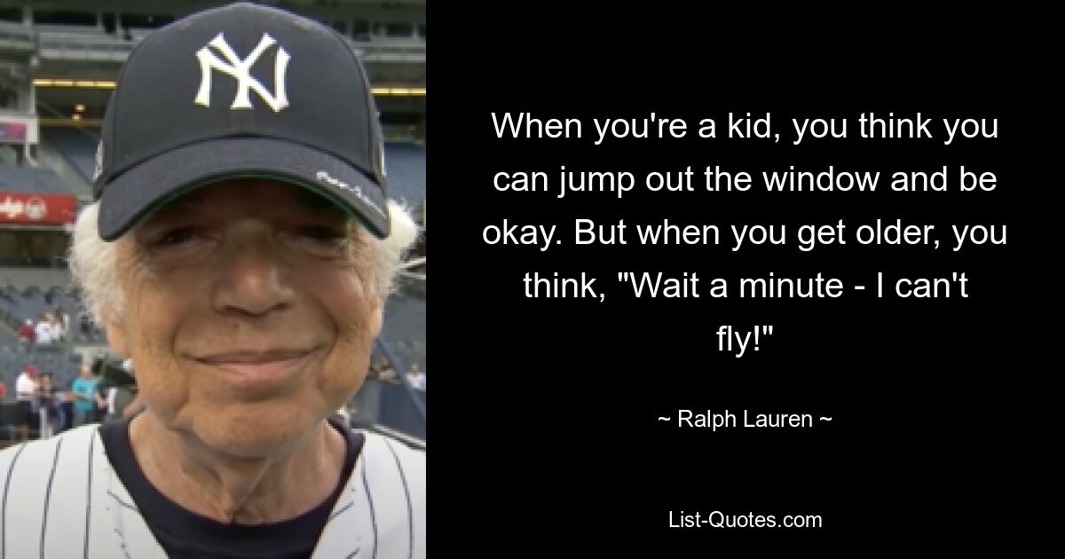 When you're a kid, you think you can jump out the window and be okay. But when you get older, you think, "Wait a minute - I can't fly!" — © Ralph Lauren