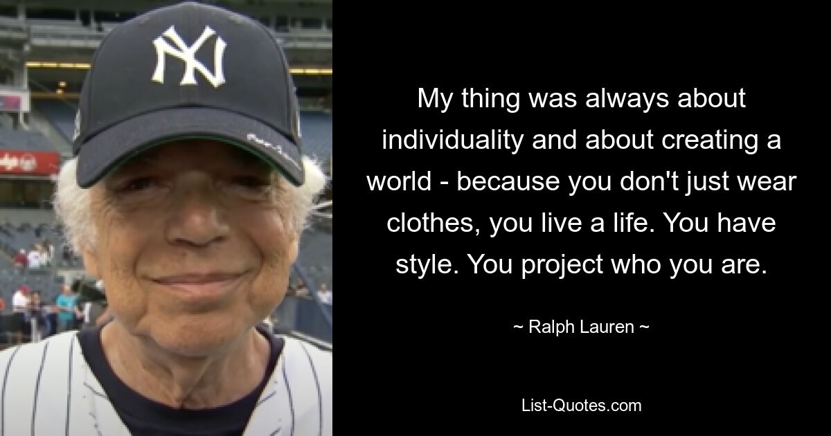 My thing was always about individuality and about creating a world - because you don't just wear clothes, you live a life. You have style. You project who you are. — © Ralph Lauren