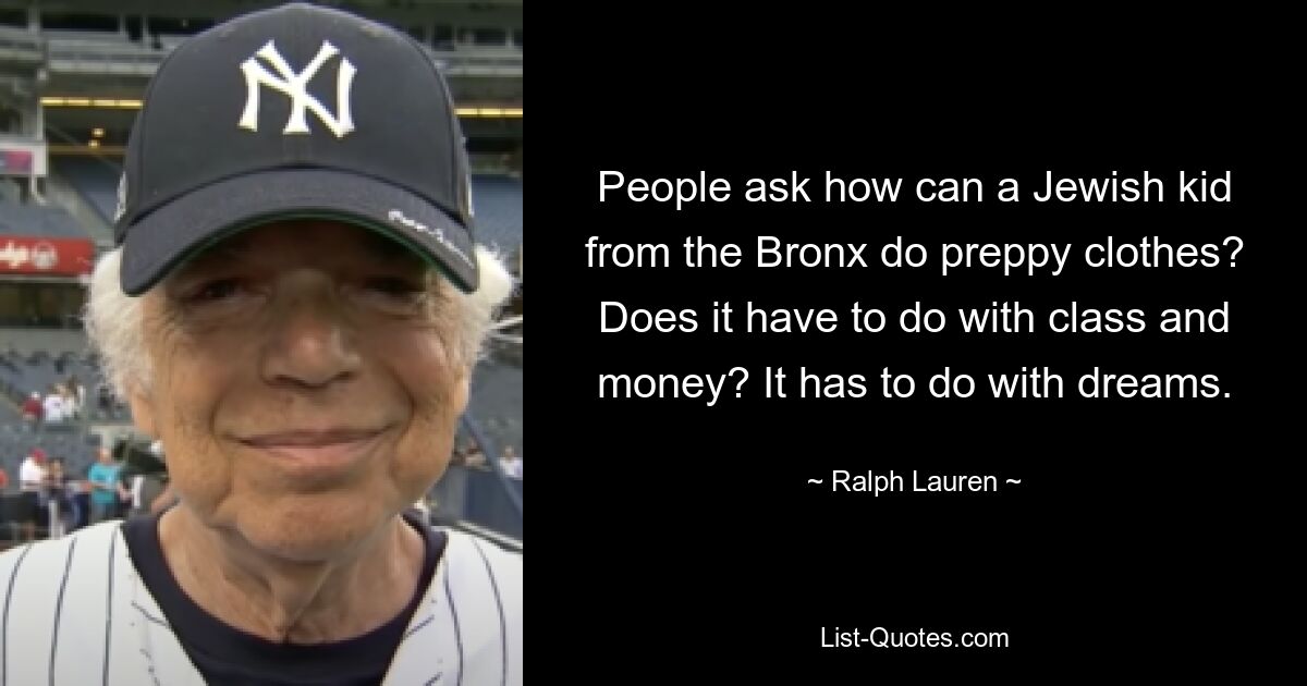 People ask how can a Jewish kid from the Bronx do preppy clothes? Does it have to do with class and money? It has to do with dreams. — © Ralph Lauren