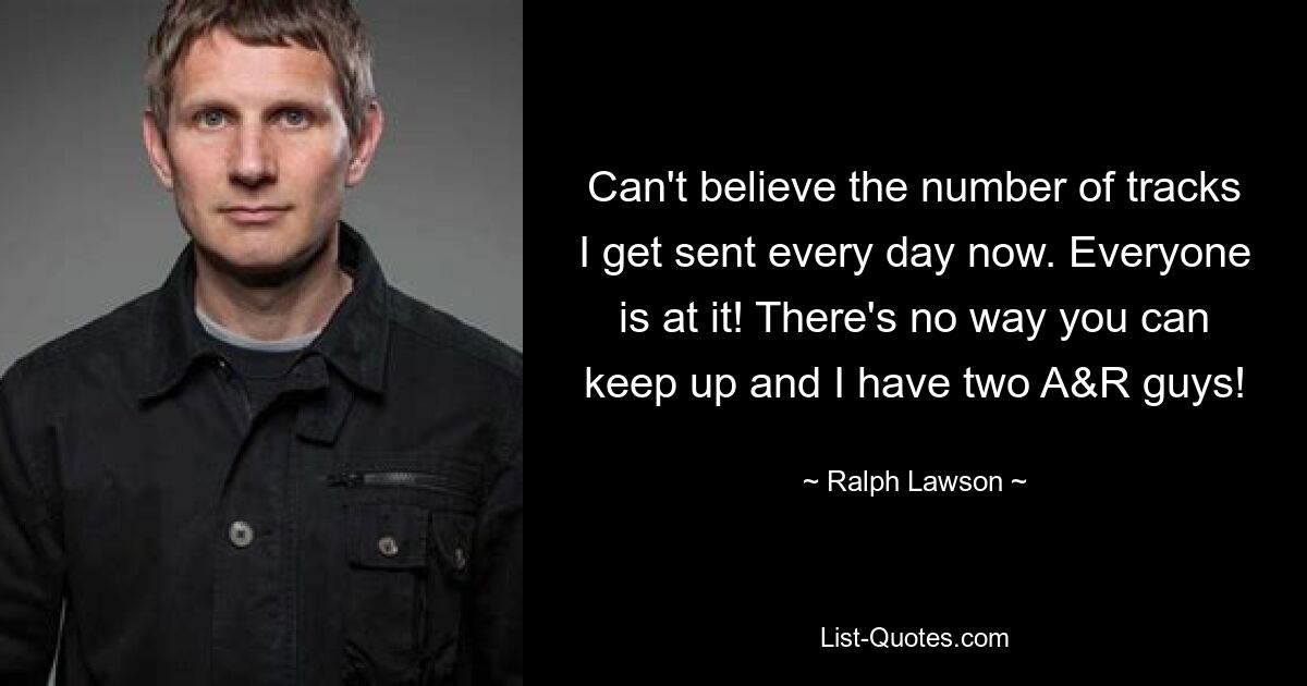 Can't believe the number of tracks I get sent every day now. Everyone is at it! There's no way you can keep up and I have two A&R guys! — © Ralph Lawson