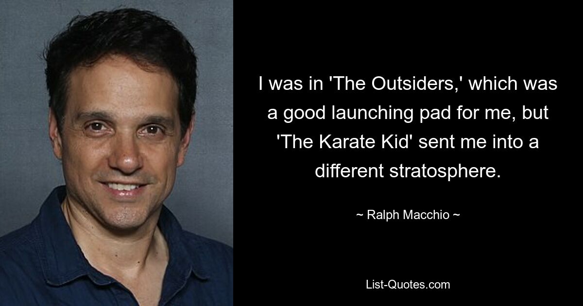 I was in 'The Outsiders,' which was a good launching pad for me, but 'The Karate Kid' sent me into a different stratosphere. — © Ralph Macchio