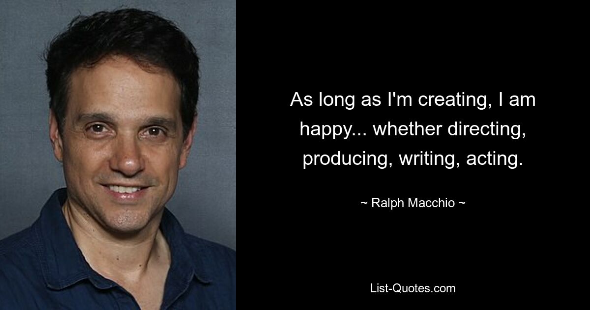 As long as I'm creating, I am happy... whether directing, producing, writing, acting. — © Ralph Macchio