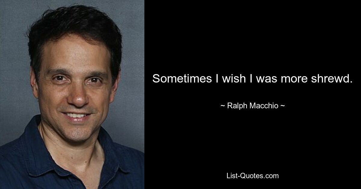 Sometimes I wish I was more shrewd. — © Ralph Macchio