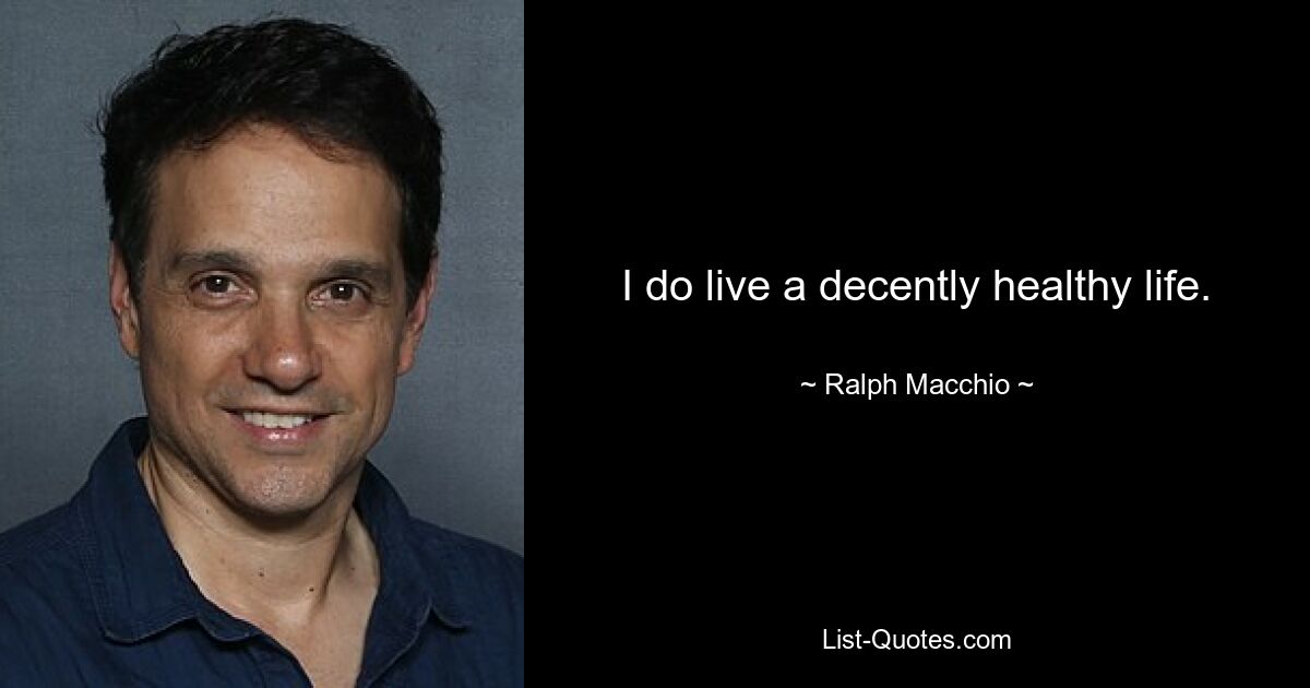 I do live a decently healthy life. — © Ralph Macchio