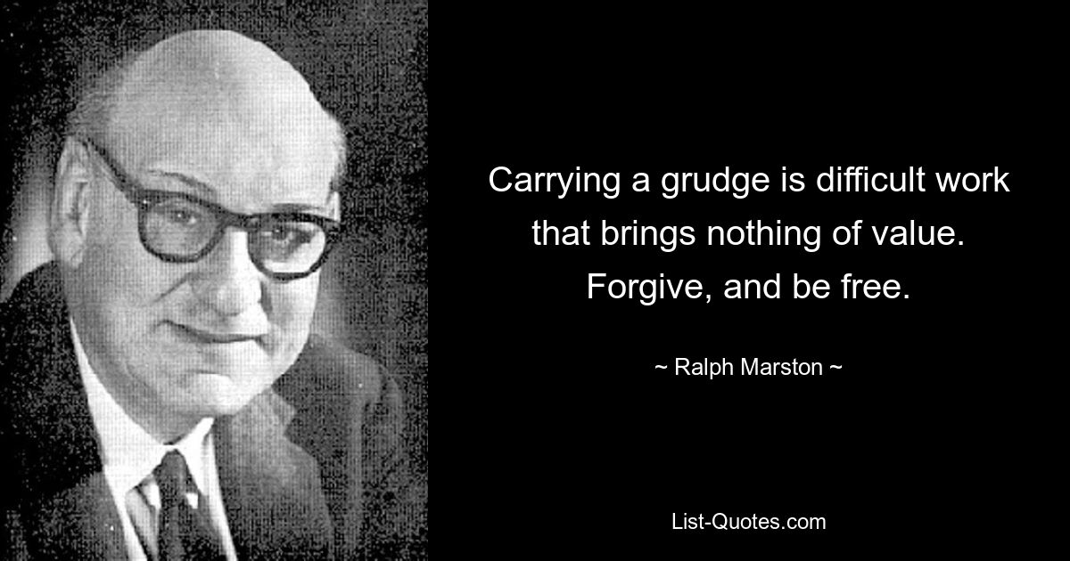 Carrying a grudge is difficult work that brings nothing of value. Forgive, and be free. — © Ralph Marston