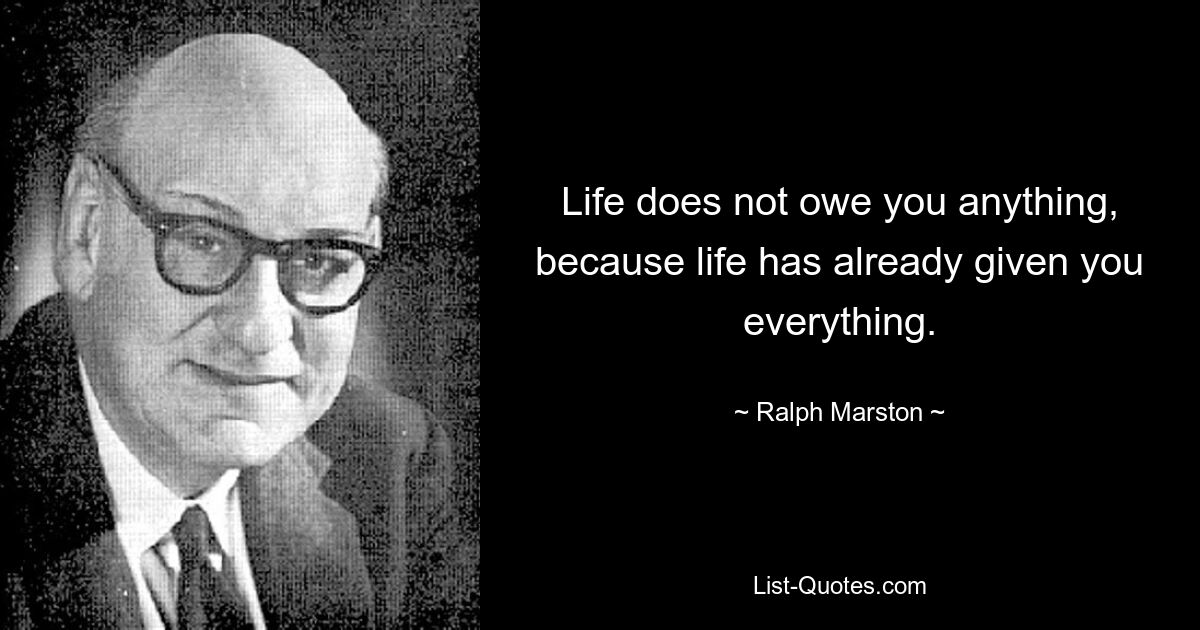 Life does not owe you anything, because life has already given you everything. — © Ralph Marston