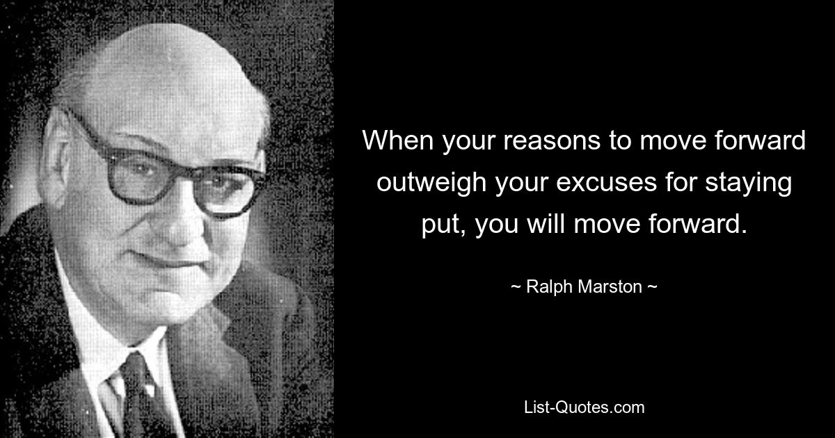 When your reasons to move forward outweigh your excuses for staying put, you will move forward. — © Ralph Marston