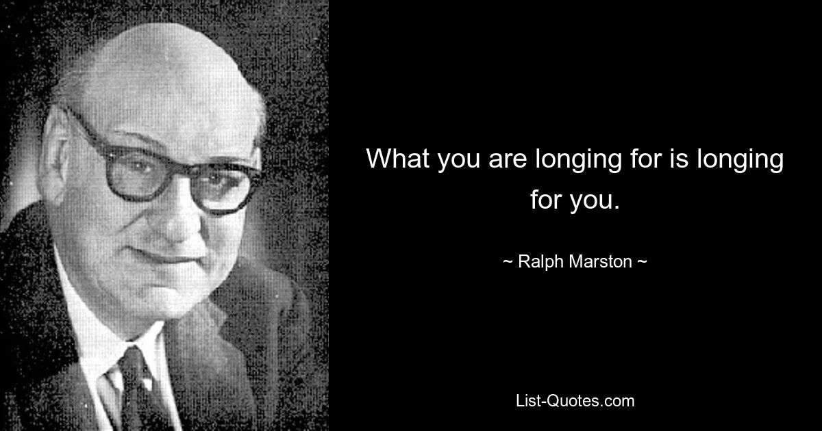 What you are longing for is longing for you. — © Ralph Marston