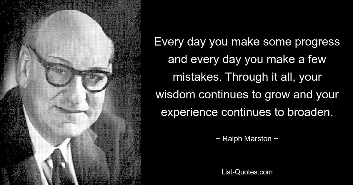 Every day you make some progress and every day you make a few mistakes. Through it all, your wisdom continues to grow and your experience continues to broaden. — © Ralph Marston