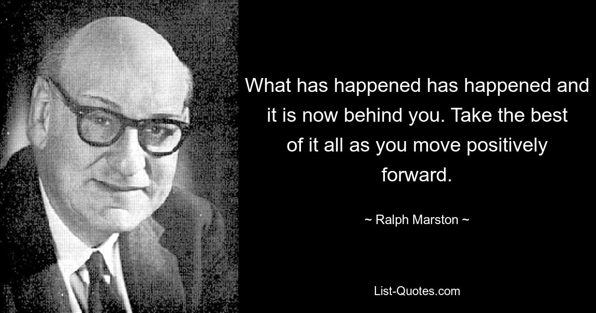 What has happened has happened and it is now behind you. Take the best of it all as you move positively forward. — © Ralph Marston