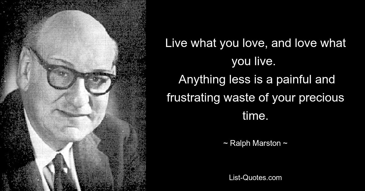 Live what you love, and love what you live. 
 Anything less is a painful and frustrating waste of your precious time. — © Ralph Marston