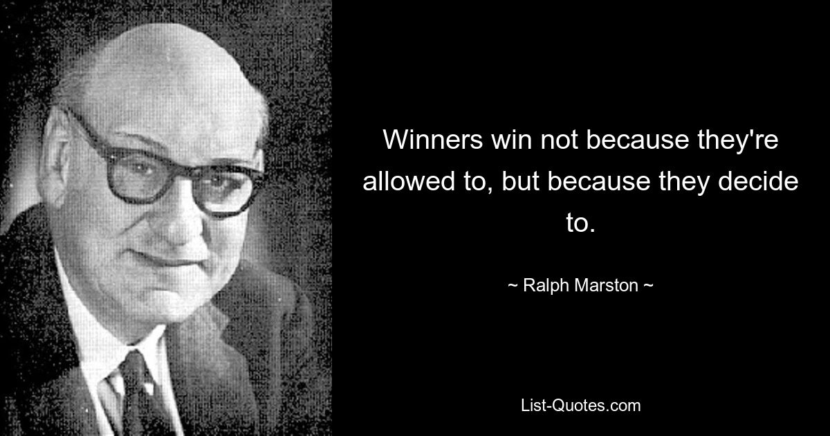 Winners win not because they're allowed to, but because they decide to. — © Ralph Marston