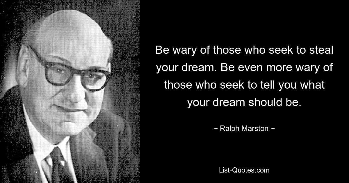 Be wary of those who seek to steal your dream. Be even more wary of those who seek to tell you what your dream should be. — © Ralph Marston