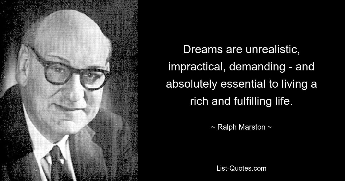 Dreams are unrealistic, impractical, demanding - and absolutely essential to living a rich and fulfilling life. — © Ralph Marston