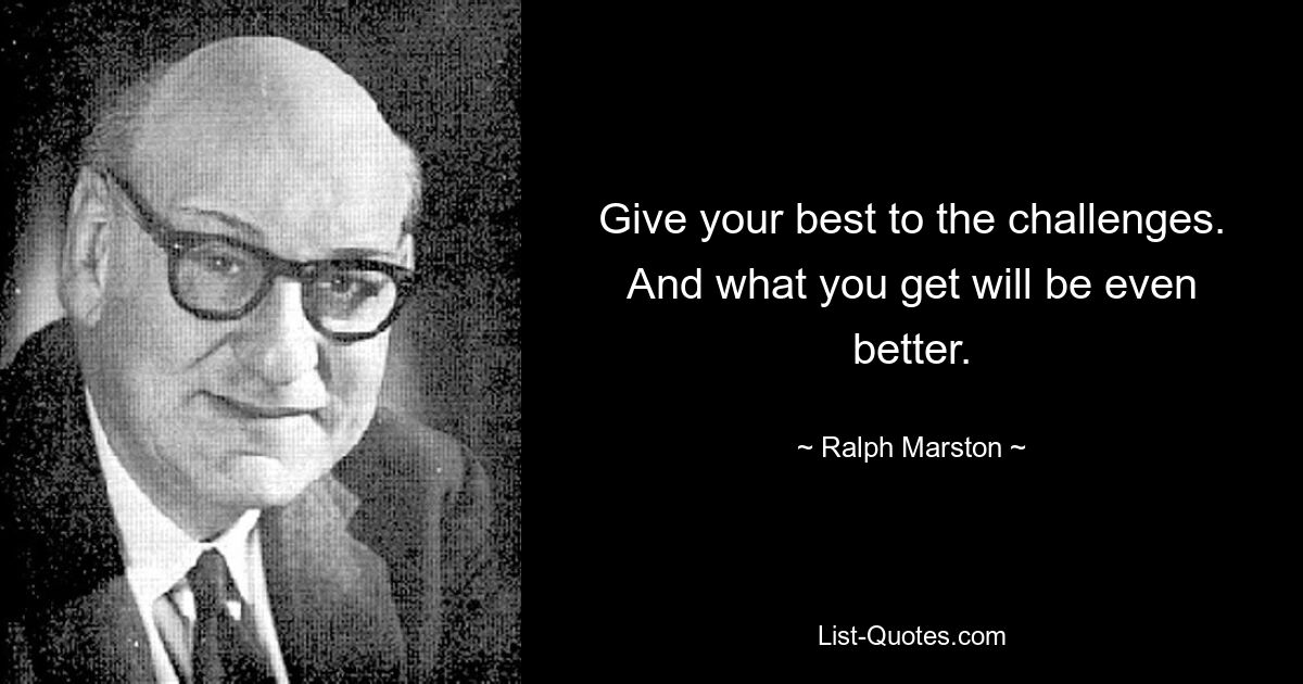 Give your best to the challenges. And what you get will be even better. — © Ralph Marston