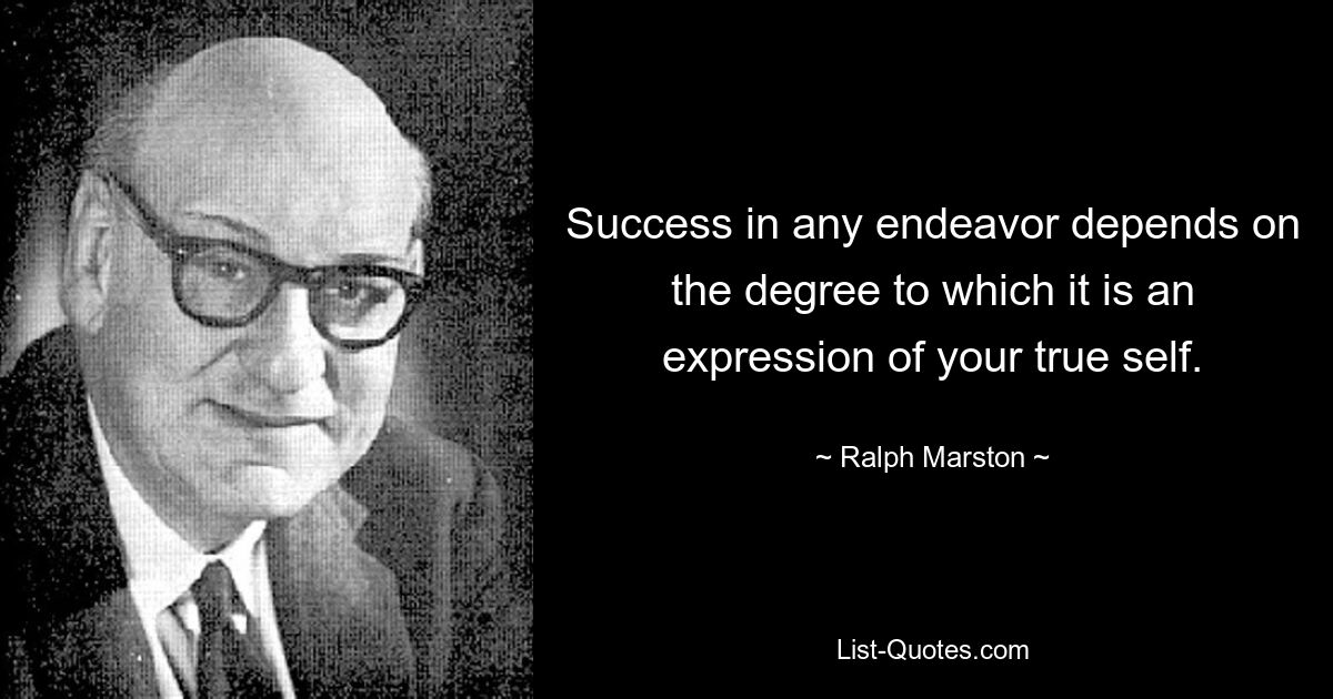 Success in any endeavor depends on the degree to which it is an expression of your true self. — © Ralph Marston