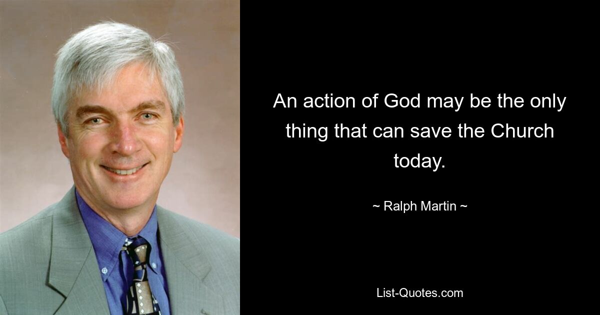 An action of God may be the only thing that can save the Church today. — © Ralph Martin