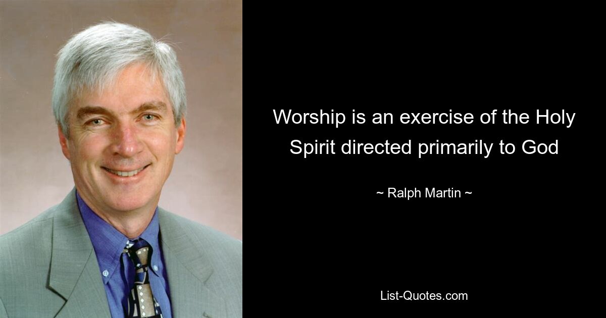 Worship is an exercise of the Holy Spirit directed primarily to God — © Ralph Martin