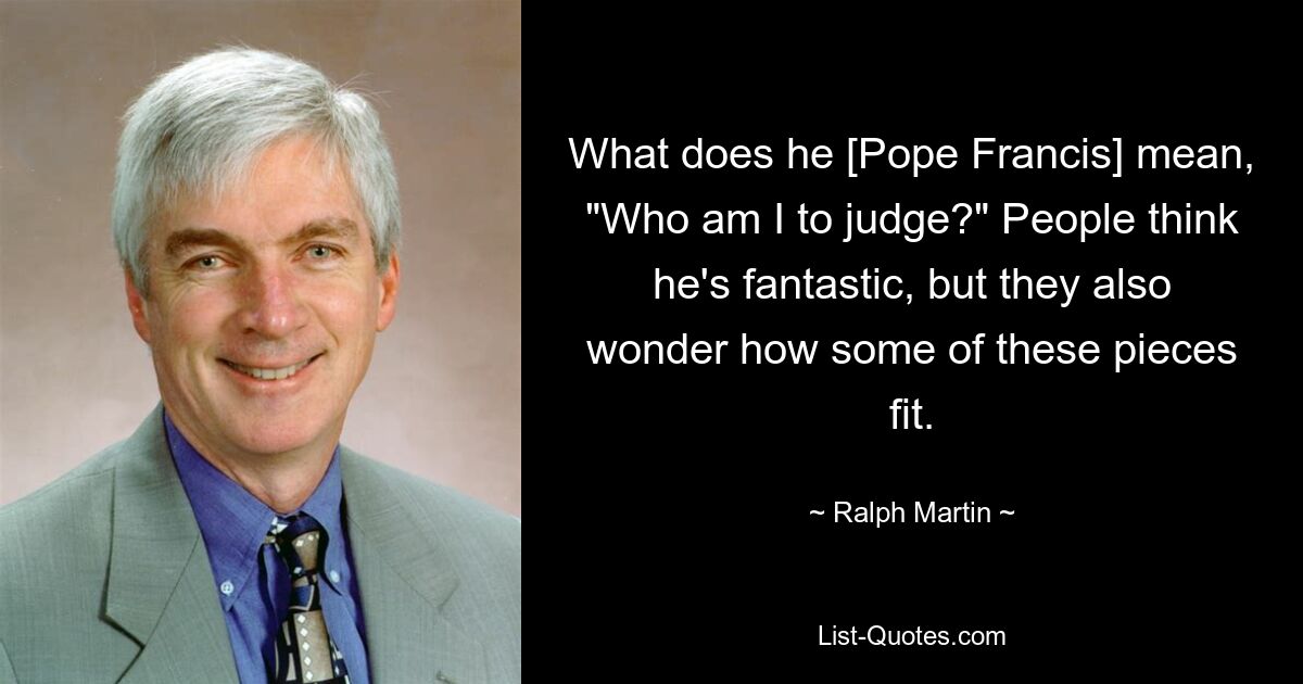 Что он [Папа Франциск] имеет в виду: «Кто я такой, чтобы судить?» Люди думают, что он фантастический, но они также задаются вопросом, как подходят некоторые из этих вещей. — © Ральф Мартин 