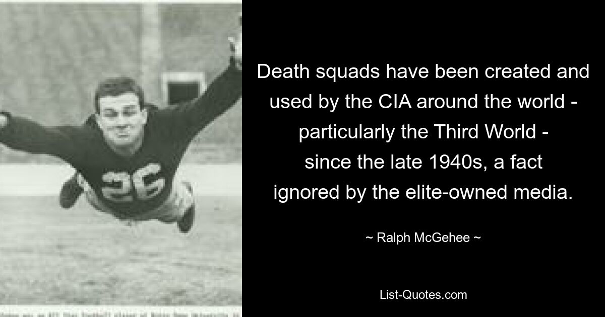 Death squads have been created and used by the CIA around the world - particularly the Third World - since the late 1940s, a fact ignored by the elite-owned media. — © Ralph McGehee