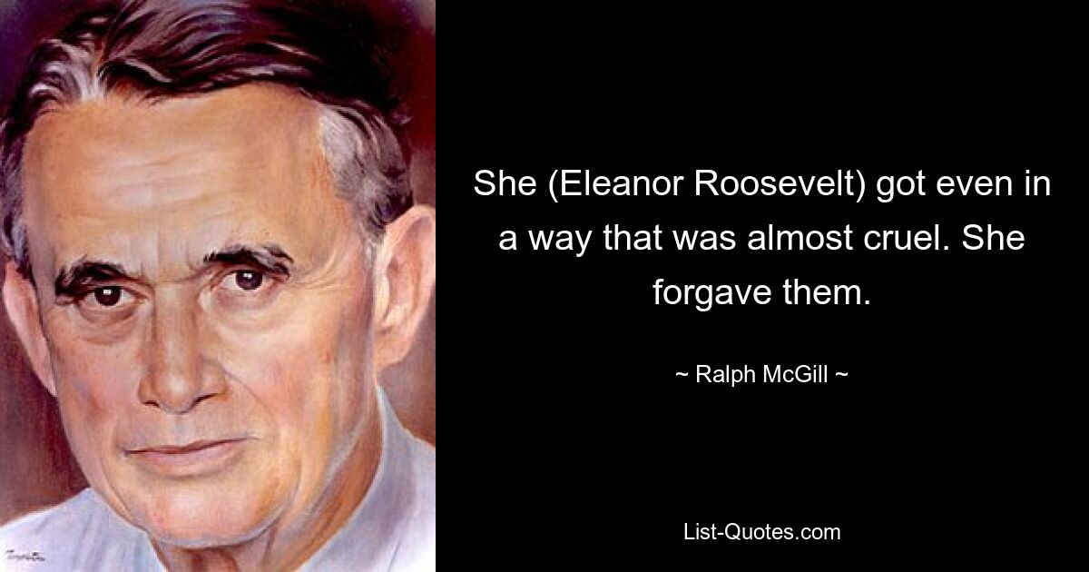 She (Eleanor Roosevelt) got even in a way that was almost cruel. She forgave them. — © Ralph McGill