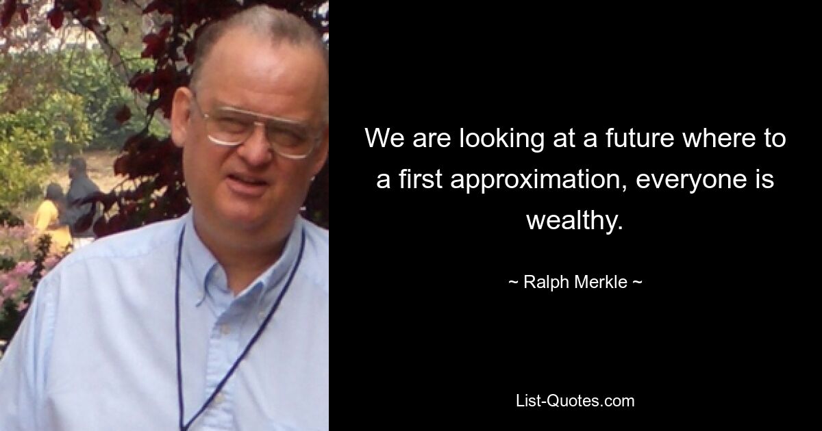 We are looking at a future where to a first approximation, everyone is wealthy. — © Ralph Merkle