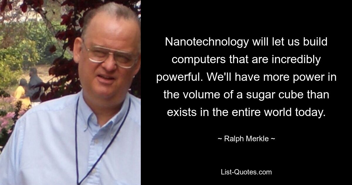 Нанотехнологии позволят нам создавать невероятно мощные компьютеры. В объеме кубика сахара у нас будет больше энергии, чем сегодня существует во всем мире. — © Ральф Меркл