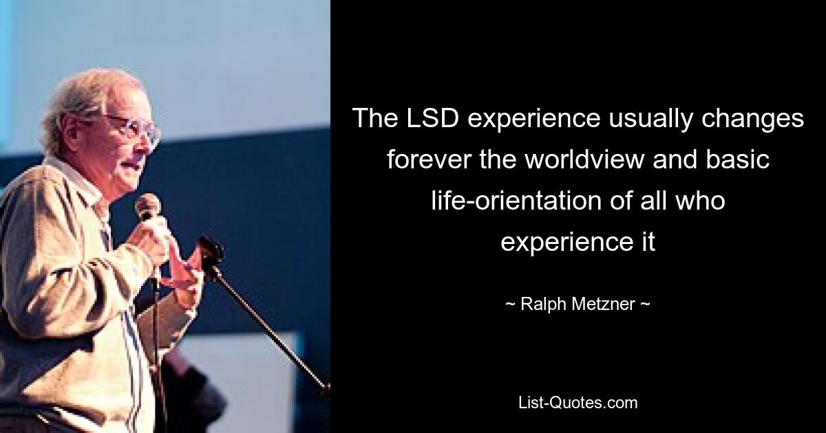 The LSD experience usually changes forever the worldview and basic life-orientation of all who experience it — © Ralph Metzner