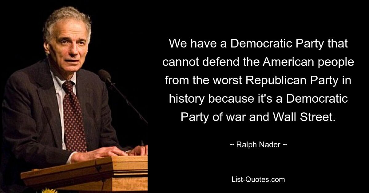 We have a Democratic Party that cannot defend the American people from the worst Republican Party in history because it's a Democratic Party of war and Wall Street. — © Ralph Nader