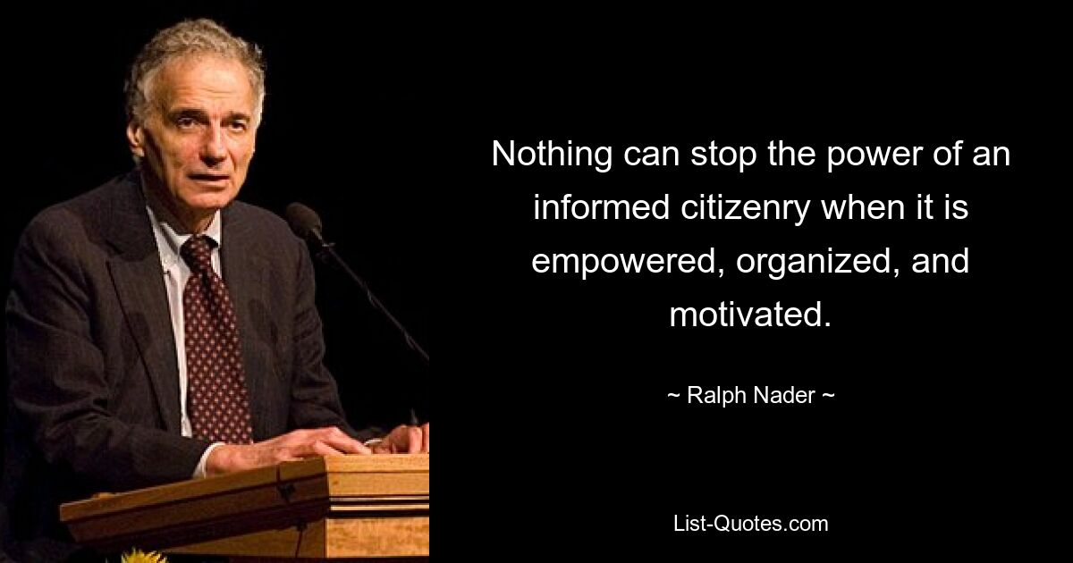 Nothing can stop the power of an informed citizenry when it is empowered, organized, and motivated. — © Ralph Nader