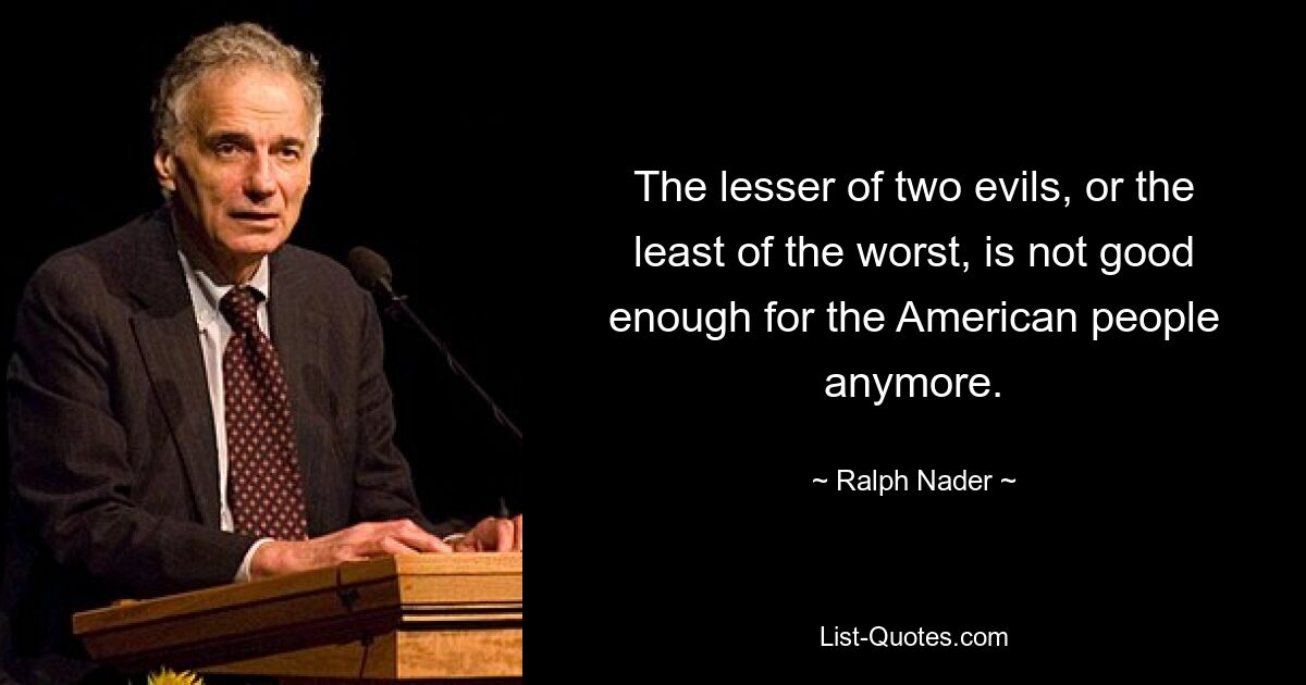 The lesser of two evils, or the least of the worst, is not good enough for the American people anymore. — © Ralph Nader