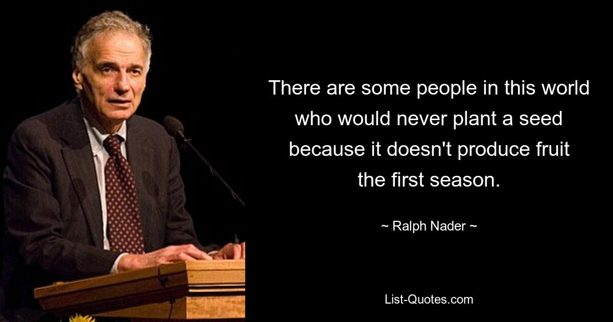 Es gibt Menschen auf dieser Welt, die niemals einen Samen pflanzen würden, weil er in der ersten Saison keine Früchte trägt. — © Ralph Nader 