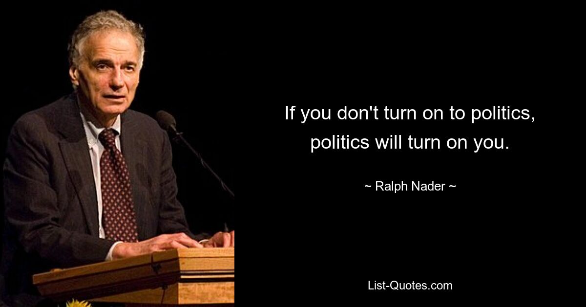 If you don't turn on to politics, politics will turn on you. — © Ralph Nader