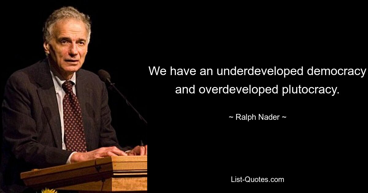 We have an underdeveloped democracy and overdeveloped plutocracy. — © Ralph Nader