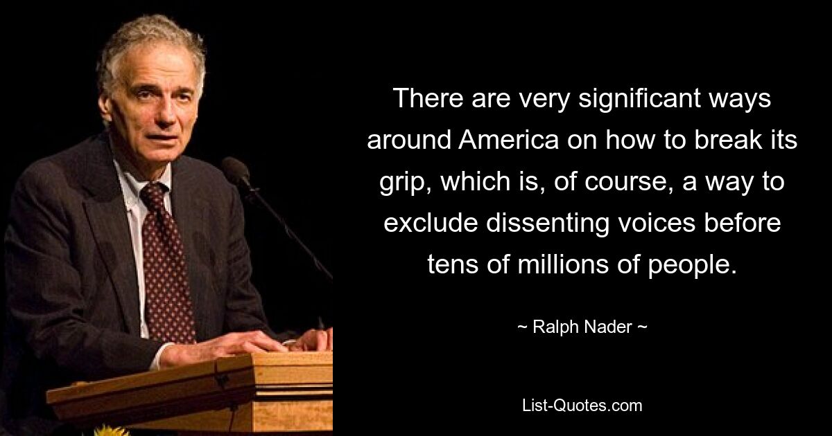 There are very significant ways around America on how to break its grip, which is, of course, a way to exclude dissenting voices before tens of millions of people. — © Ralph Nader