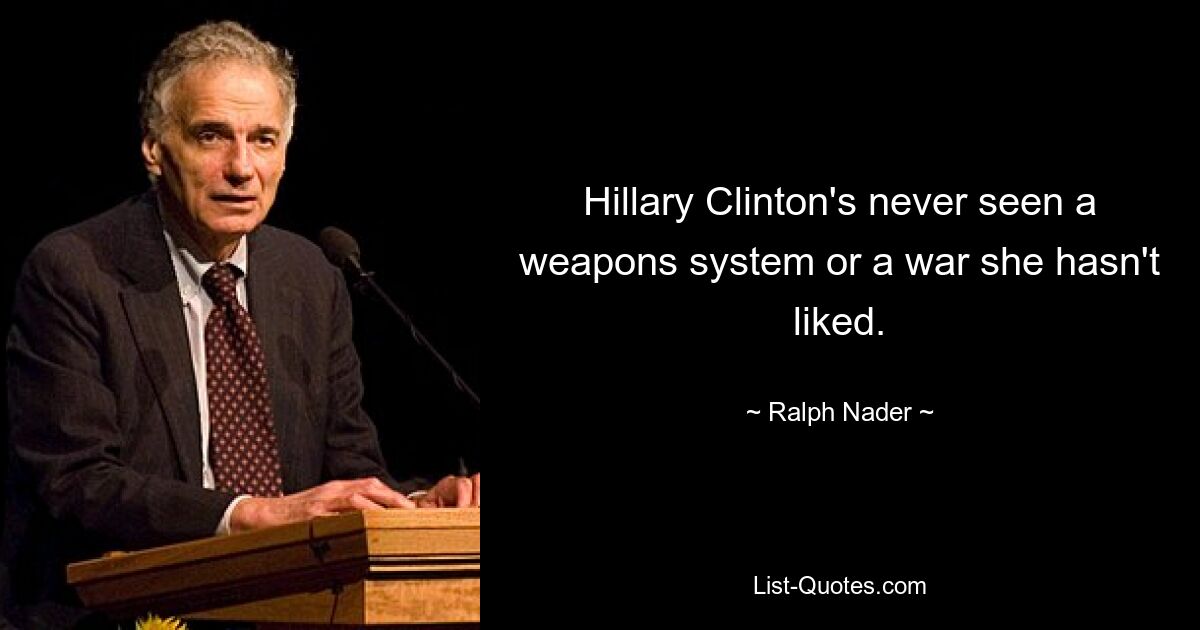 Hillary Clinton's never seen a weapons system or a war she hasn't liked. — © Ralph Nader