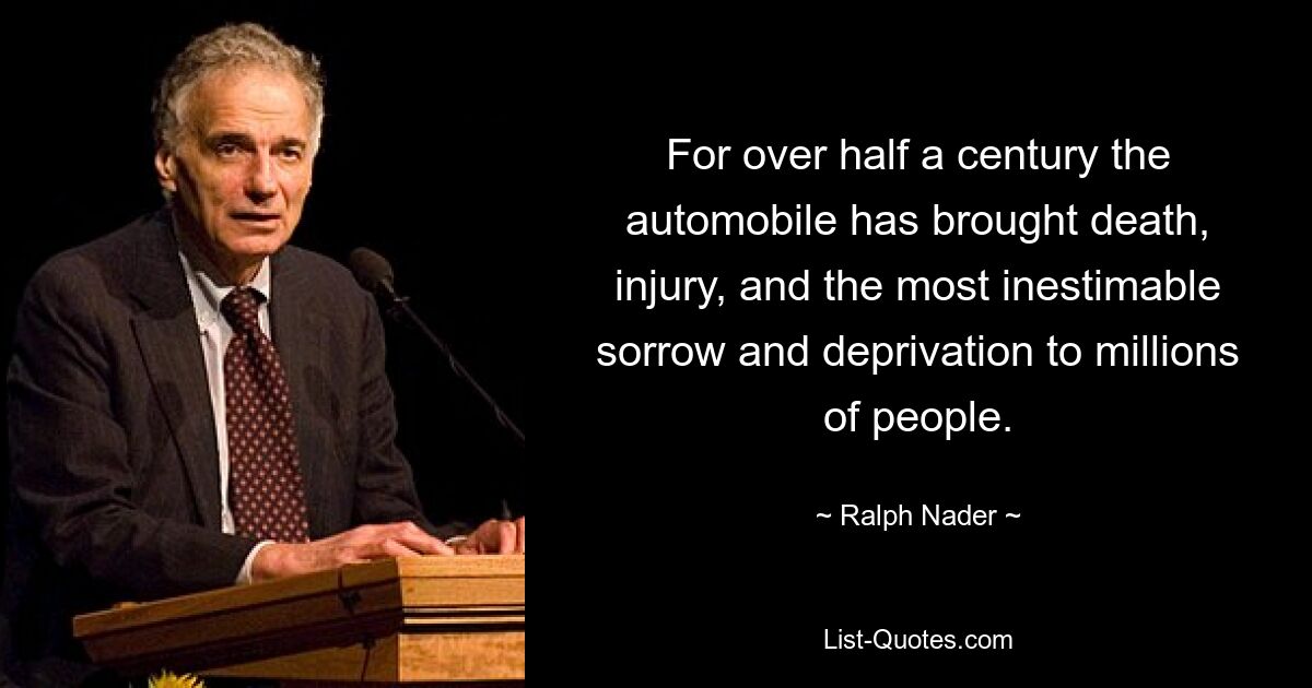 For over half a century the automobile has brought death, injury, and the most inestimable sorrow and deprivation to millions of people. — © Ralph Nader