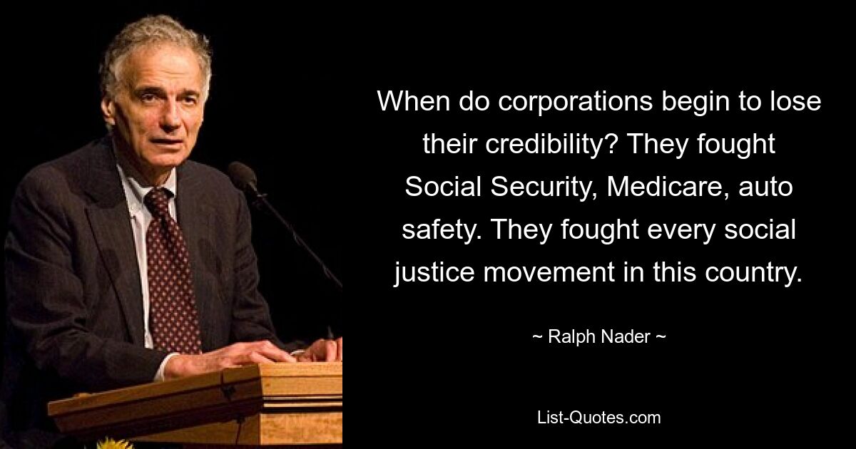 When do corporations begin to lose their credibility? They fought Social Security, Medicare, auto safety. They fought every social justice movement in this country. — © Ralph Nader