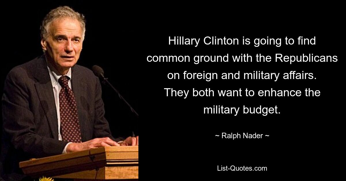 Hillary Clinton is going to find common ground with the Republicans on foreign and military affairs. They both want to enhance the military budget. — © Ralph Nader