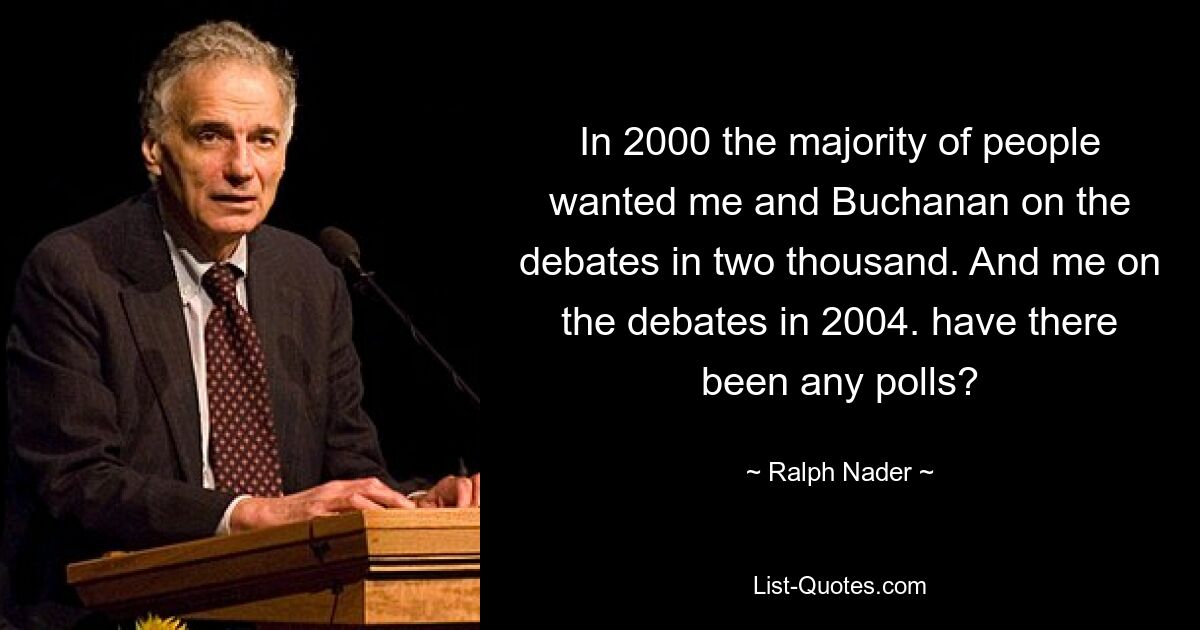 In 2000 the majority of people wanted me and Buchanan on the debates in two thousand. And me on the debates in 2004. have there been any polls? — © Ralph Nader