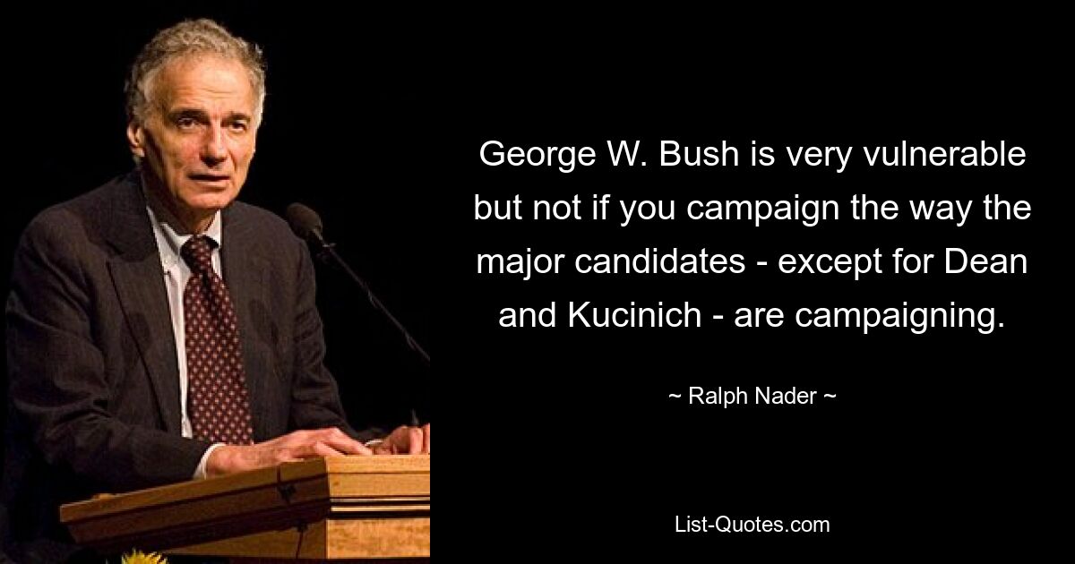 George W. Bush is very vulnerable but not if you campaign the way the major candidates - except for Dean and Kucinich - are campaigning. — © Ralph Nader