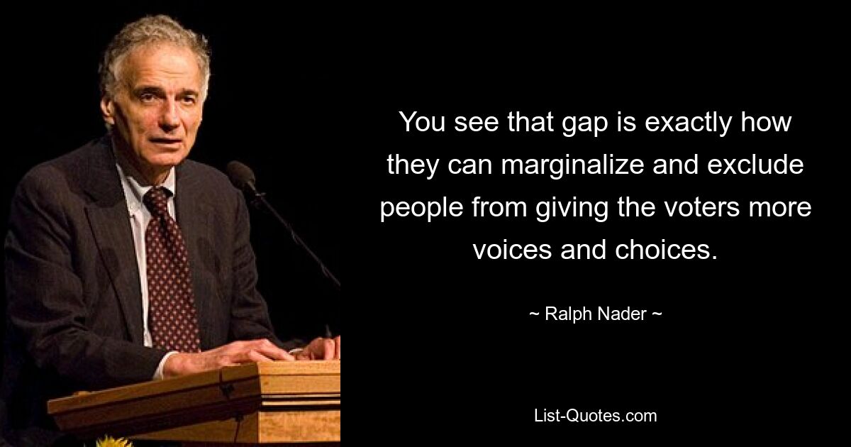 You see that gap is exactly how they can marginalize and exclude people from giving the voters more voices and choices. — © Ralph Nader