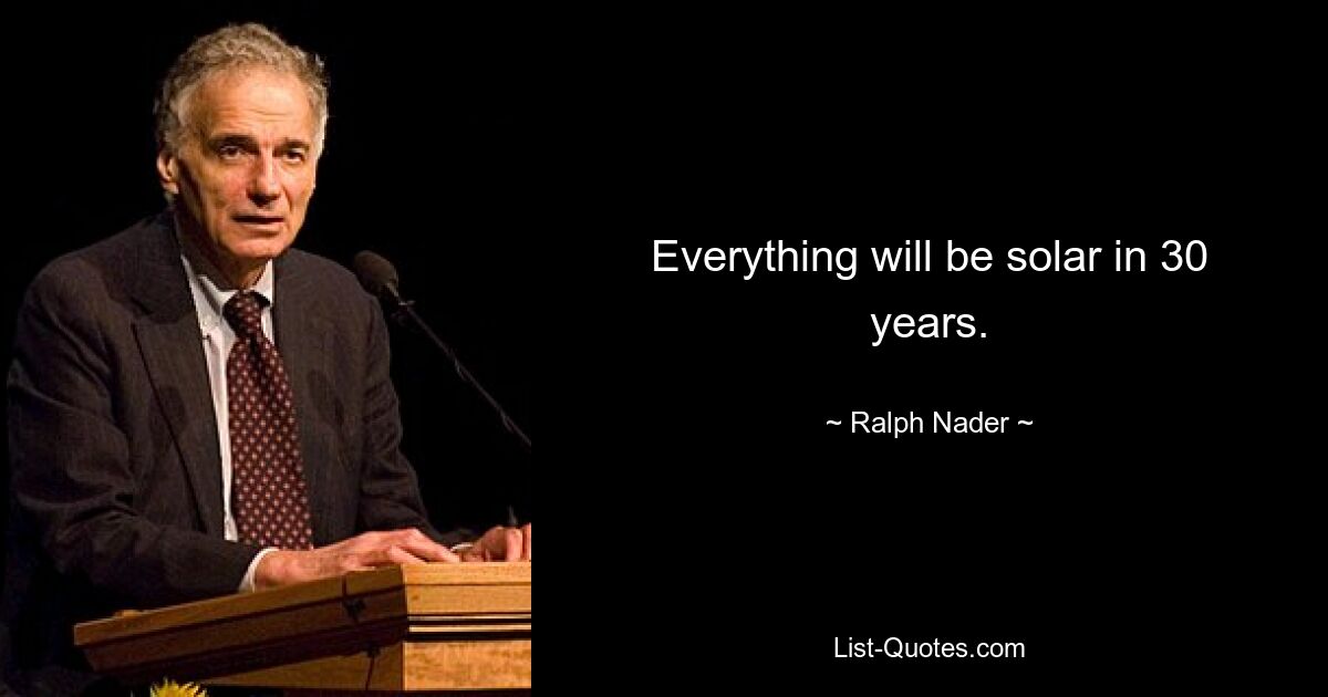 Everything will be solar in 30 years. — © Ralph Nader